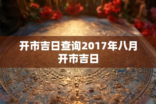 开市吉日查询2017年八月开市吉日
