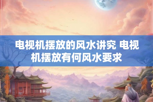 电视机摆放的风水讲究 电视机摆放有何风水要求 电视机摆放的风水讲究 电视机摆放有何风水要求