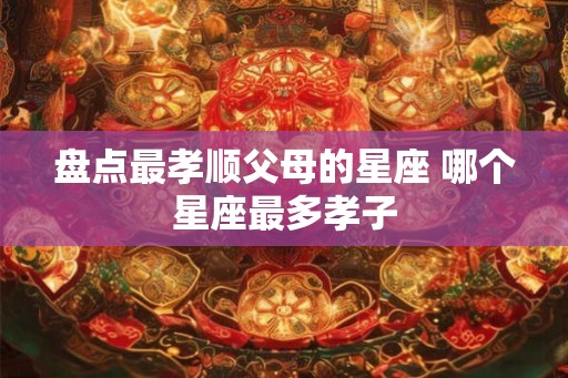 盘点最孝顺父母的星座 哪个星座最多孝子
