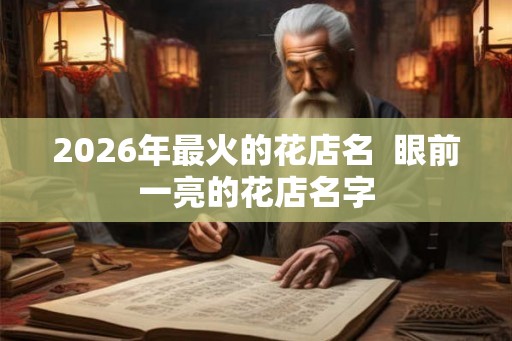 2026年最火的花店名  眼前一亮的花店名字
