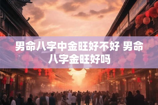 男命八字中金旺好不好 男命八字金旺好吗