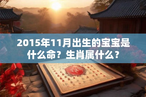 2015年11月出生的宝宝是什么命?生肖属什么? 2015年11月出生的宝宝是什么命?生肖属什么?