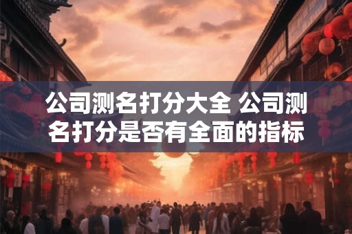 公司测名打分大全 公司测名打分是否有全面的指标
