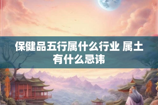 保健品五行属什么行业 属土有什么忌讳