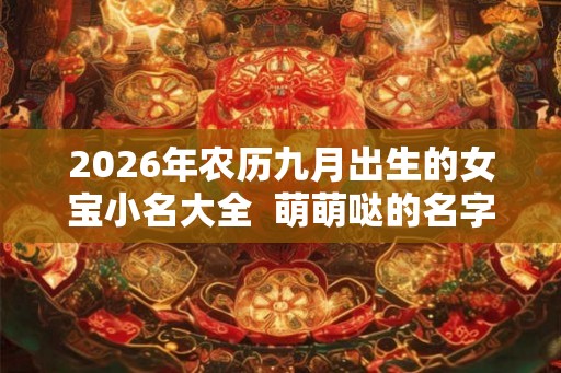 2026年农历九月出生的女宝小名大全  萌萌哒的名字