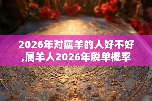 2026年对属羊的人好不好,属羊人2026年脱单概率