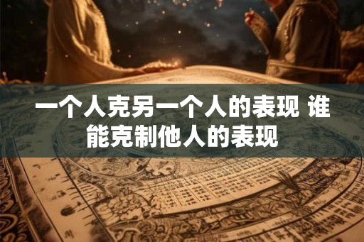 一个人克另一个人的表现 谁能克制他人的表现