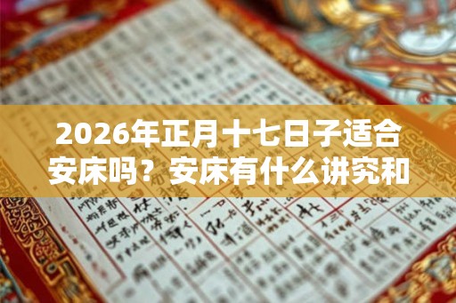 2026年正月十七日子适合安床吗？安床有什么讲究和忌讳？