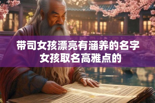 带司女孩漂亮有涵养的名字  女孩取名高雅点的