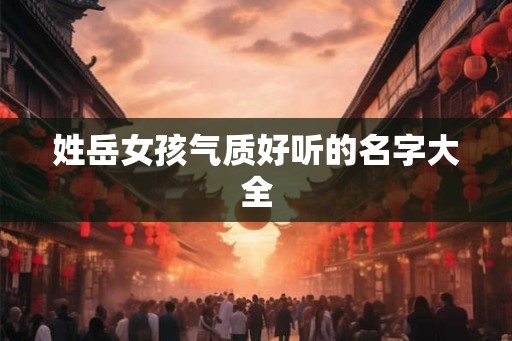姓岳女孩气质好听的名字大全 姓岳女孩气质好听的名字大全