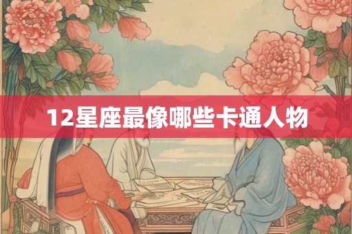 12星座最像哪些卡通人物 12星座最像哪些卡通人物