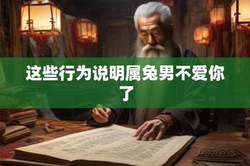 这些行为说明属兔男不爱你了 这些行为说明属兔男不爱你了