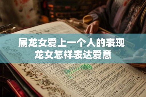 属龙女爱上一个人的表现 龙女怎样表达爱意 属龙女爱上一个人的表现 龙女怎样表达爱意