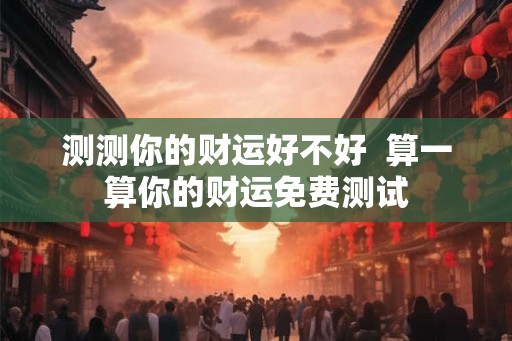 测测你的财运好不好  算一算你的财运免费测试