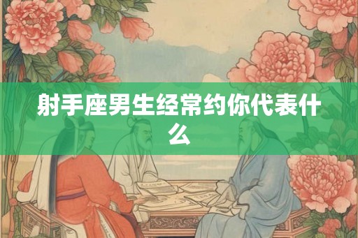 射手座男生经常约你代表什么