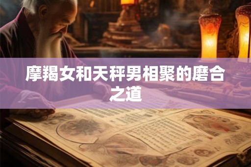 摩羯女和天秤男相聚的磨合之道 摩羯女和天秤男相聚的磨合之道