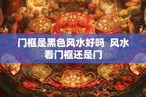 门框是黑色风水好吗  风水看门框还是门