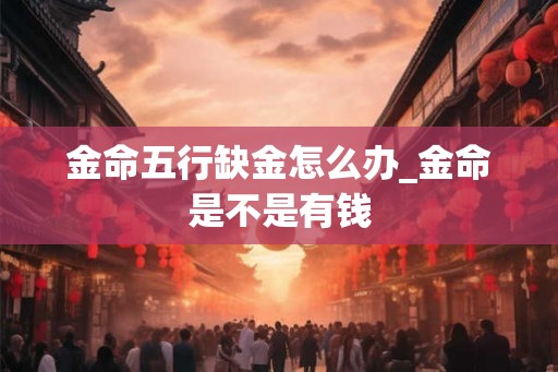 金命五行缺金怎么办_金命是不是有钱
