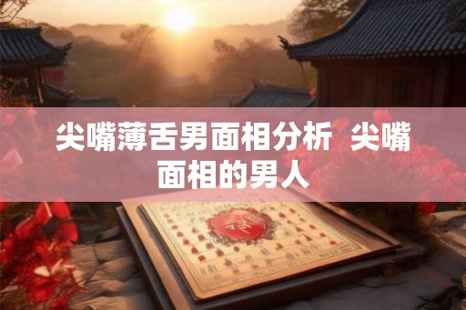 尖嘴薄舌男面相分析  尖嘴面相的男人
