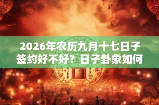 2026年农历九月十七日子签约好不好？日子卦象如何？