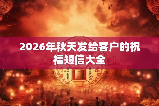 2026年秋天发给客户的祝福短信大全 2026年秋天发给客户的祝福短信大全