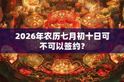 2026年农历七月初十日可不可以签约？