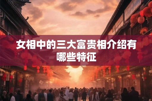 女相中的三大富贵相介绍有哪些特征 女相中的三大富贵相介绍有哪些特征