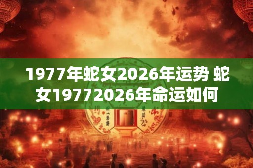 1977年蛇女2026年运势 蛇女19772026年命运如何