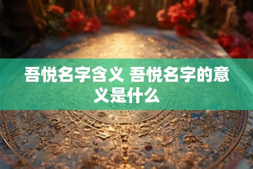吾悦名字含义 吾悦名字的意义是什么
