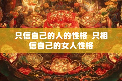 只信自己的人的性格 只相信自己的女人性格 只信自己的人的性格 只相信自己的女人性格