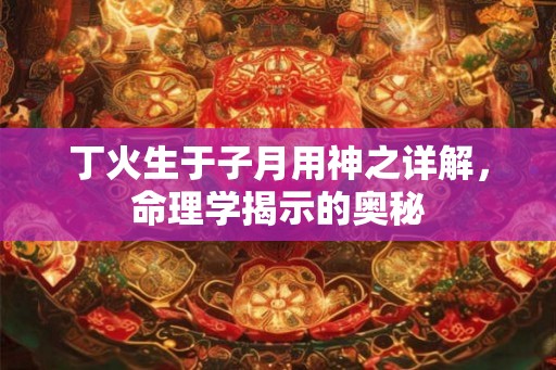 丁火生于子月用神之详解，命理学揭示的奥秘
