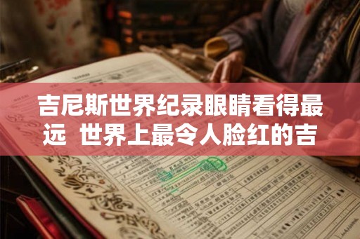 吉尼斯世界纪录眼睛看得最远  世界上最令人脸红的吉尼斯纪录
