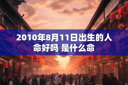 2010年8月11日出生的人命好吗 是什么命