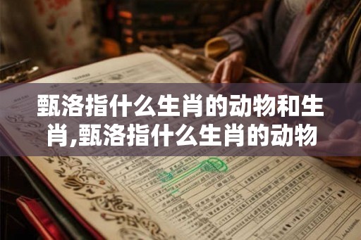 甄洛指什么生肖的动物和生肖,甄洛指什么生肖的动物和生肖呢