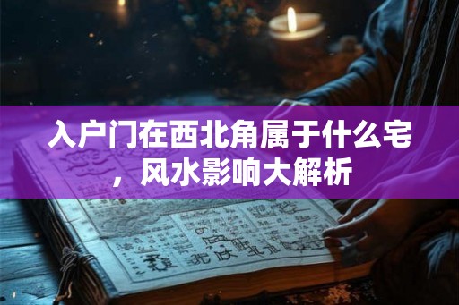 入户门在西北角属于什么宅，风水影响大解析