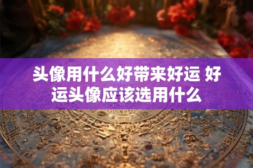 头像用什么好带来好运 好运头像应该选用什么