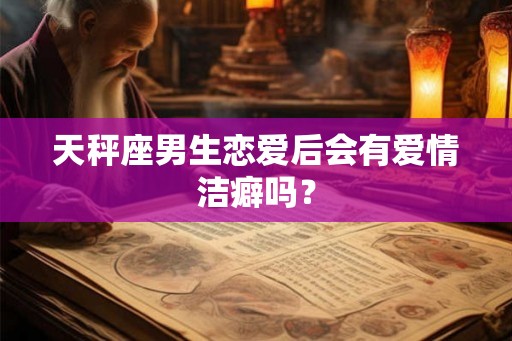天秤座男生恋爱后会有爱情洁癖吗？