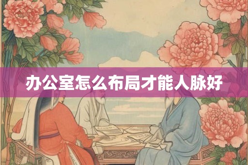 办公室怎么布局才能人脉好