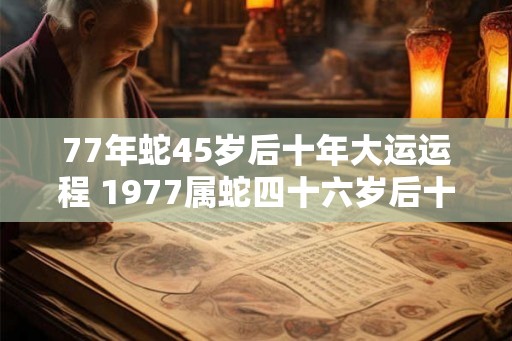 77年蛇45岁后十年大运运程 1977属蛇四十六岁后十年大运