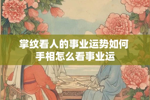 掌纹看人的事业运势如何 手相怎么看事业运