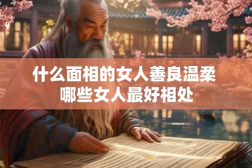 什么面相的女人善良温柔 哪些女人最好相处