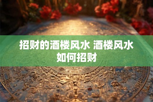 招财的酒楼风水 酒楼风水如何招财