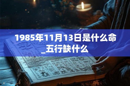 1985年11月13日是什么命_五行缺什么