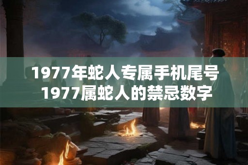 1977年蛇人专属手机尾号 1977属蛇人的禁忌数字