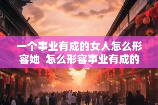 一个事业有成的女人怎么形容她  怎么形容事业有成的女人