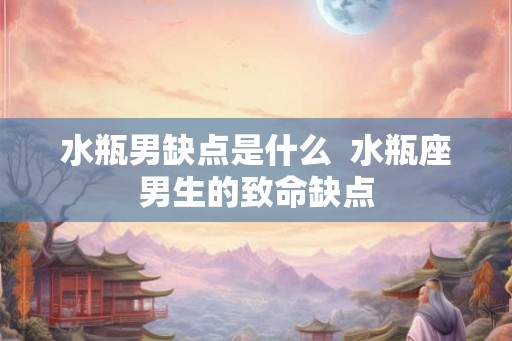 水瓶男缺点是什么  水瓶座男生的致命缺点