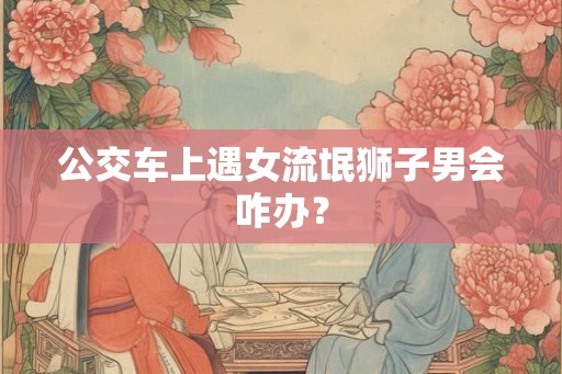 公交车上遇女流氓狮子男会咋办？