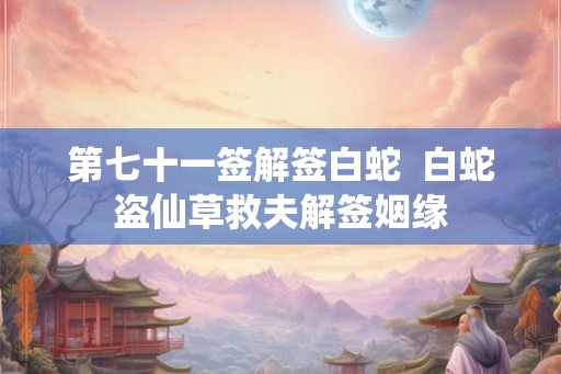 第七十一签解签白蛇 白蛇盗仙草救夫解签姻缘 第七十一签解签白蛇 白蛇盗仙草救夫解签姻缘
