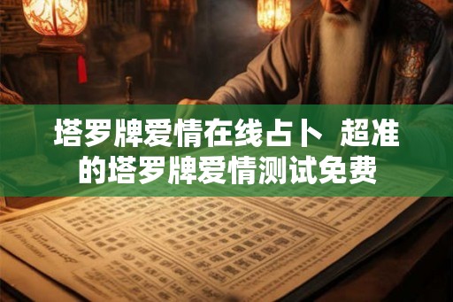 塔罗牌爱情在线占卜 超准的塔罗牌爱情测试免费 塔罗牌爱情在线占卜 超准的塔罗牌爱情测试免费