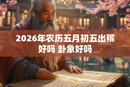 2026年农历五月初五出殡好吗 卦象好吗